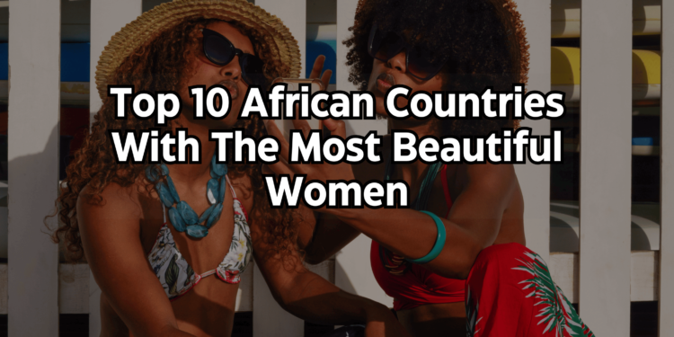Top 10 African Countries With The Most Beautiful Women